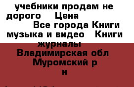 учебники продам не дорого  › Цена ­ ---------------- - Все города Книги, музыка и видео » Книги, журналы   . Владимирская обл.,Муромский р-н